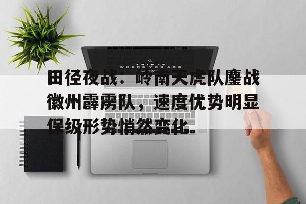 田径夜战:岭南天虎队鏖战徽州霹雳队,速度优势明显保级形势悄然变化的简单介绍 田径夜战:岭南天虎队鏖战徽州霹雳队,速度优势明显保级形势悄然变化的简单介绍