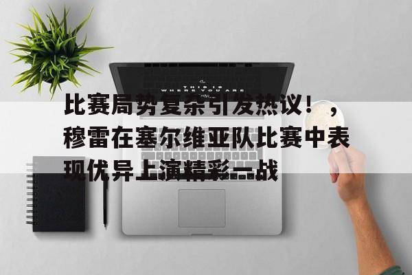 亚云体育app-比赛局势复杂引发热议！，穆雷在塞尔维亚队比赛中表现优异上演精彩一战的简单介绍