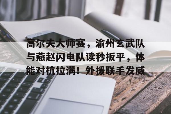 亚云-包含高尔夫大师赛,渝州玄武队与燕赵闪电队读秒扳平,体能对抗拉满!外援联手发威的词条