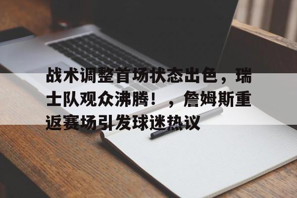 包含战术调整首场状态出色,瑞士队观众沸腾!,詹姆斯重返赛场引发球迷热议的词条 包含战术调整首场状态出色,瑞士队观众沸腾!,詹姆斯重返赛场引发球迷热议的词条