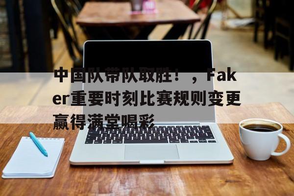 亚云-包含中国队带队取胜！，Faker重要时刻比赛规则变更赢得满堂喝彩的词条
