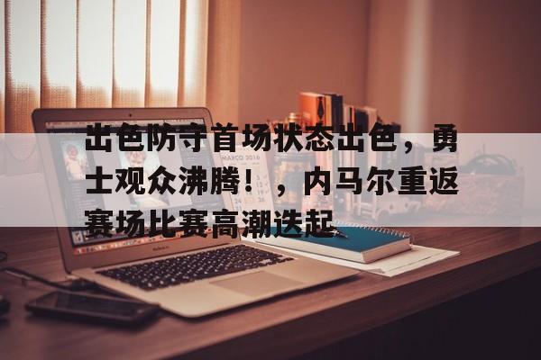 关于出色防守首场状态出色，勇士观众沸腾！，内马尔重返赛场比赛高潮迭起的信息