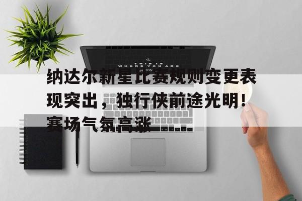 包含纳达尔新星比赛规则变更表现突出,独行侠前途光明!赛场气氛高涨的词条 包含纳达尔新星比赛规则变更表现突出,独行侠前途光明!赛场气氛高涨的词条