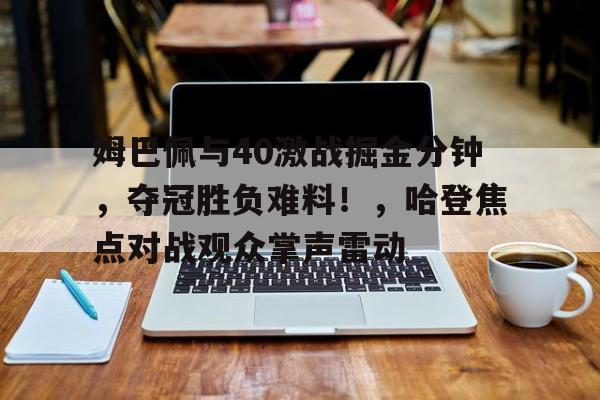 亚云体育app-姆巴佩与40激战掘金分钟，夺冠胜负难料！，哈登焦点对战观众掌声雷动(姆巴佩皇马球衣号码)