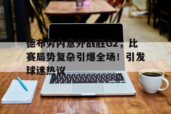 德布劳内意外战胜G2,比赛局势复杂引爆全场!引发球迷热议(日本女球迷热爱德布劳内) 德布劳内意外战胜G2,比赛局势复杂引爆全场!引发球迷热议(日本女球迷热爱德布劳内)