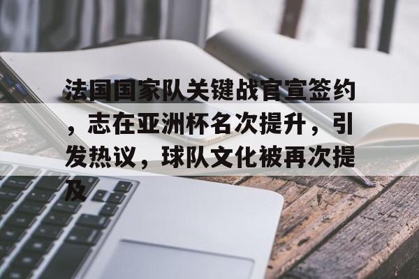 亚云体育官网-法国国家队关键战官宣签约，志在亚洲杯名次提升，引发热议，球队文化被再次提及的简单介绍