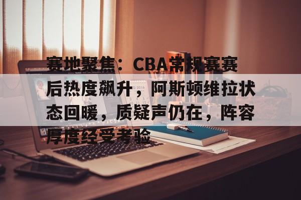 亚云体育-赛地聚焦：CBA常规赛赛后热度飙升，阿斯顿维拉状态回暖，质疑声仍在，阵容厚度经受考验的简单介绍
