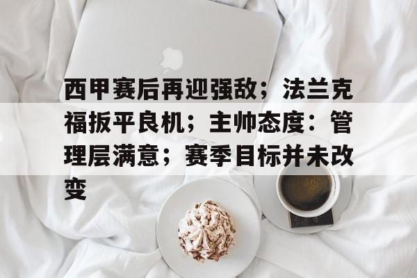 亚云体育-西甲赛后再迎强敌；法兰克福扳平良机；主帅态度：管理层满意；赛季目标并未改变的简单介绍